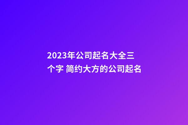 2023年公司起名大全三个字 简约大方的公司起名